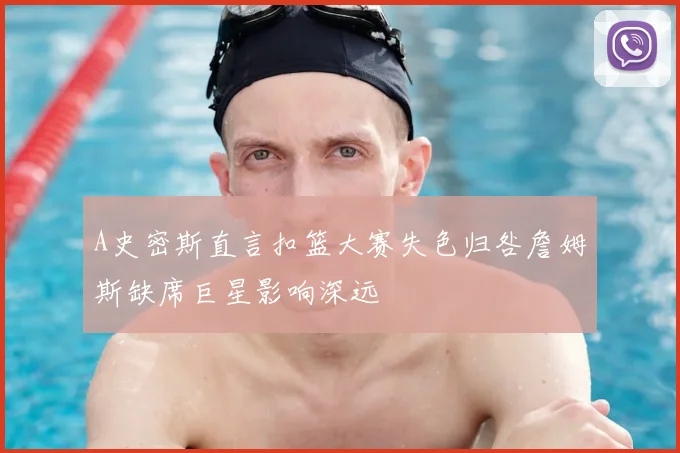 A史密斯直言扣篮大赛失色归咎詹姆斯缺席巨星影响深远