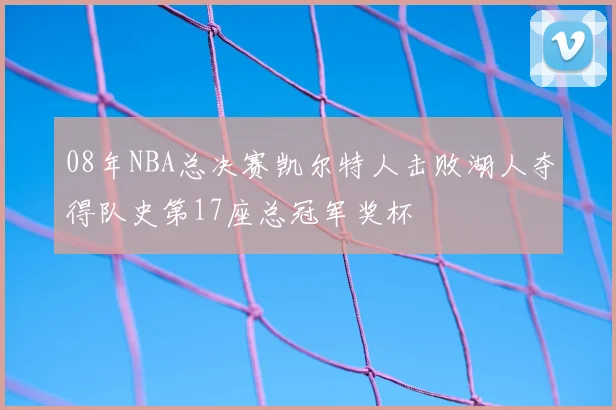 08年NBA总决赛凯尔特人击败湖人夺得队史第17座总冠军奖杯
