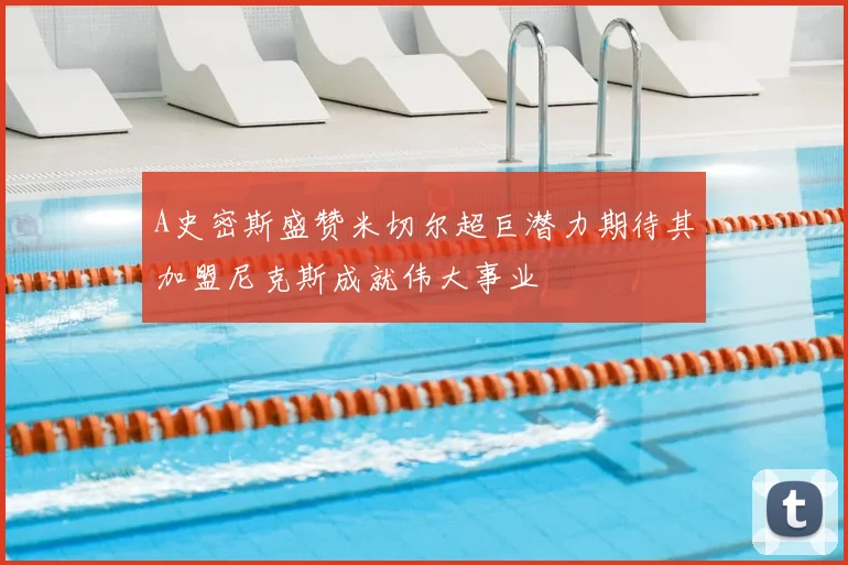 A史密斯盛赞米切尔超巨潜力期待其加盟尼克斯成就伟大事业