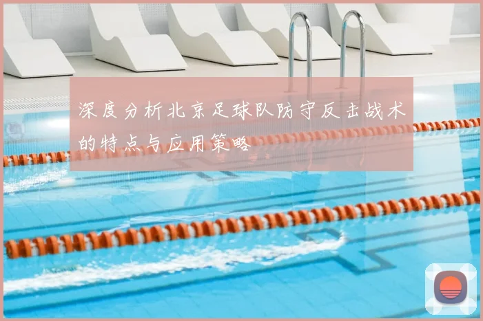 深度分析北京足球队防守反击战术的特点与应用策略