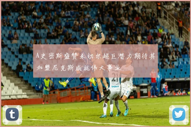 A史密斯盛赞米切尔超巨潜力期待其加盟尼克斯成就伟大事业