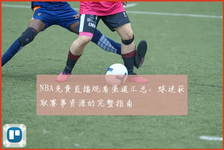 NBA免费直播观看渠道汇总，球迷获取赛事资源的完整指南