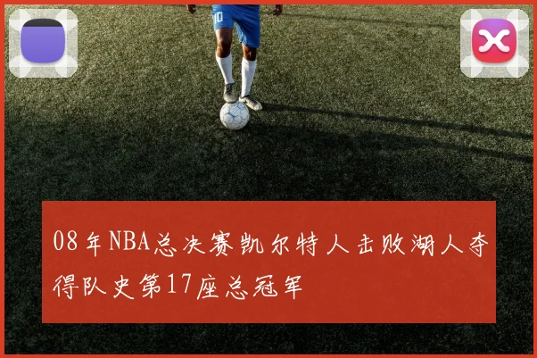 08年NBA总决赛凯尔特人击败湖人夺得队史第17座总冠军