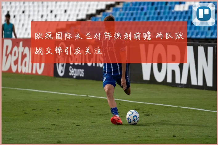 欧冠国际米兰对阵热刺前瞻 两队欧战交锋引发关注