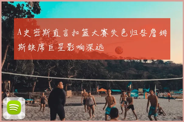 A史密斯直言扣篮大赛失色归咎詹姆斯缺席巨星影响深远