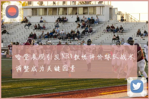 哈登表现引发NBA教练评价球队战术调整成为关键因素