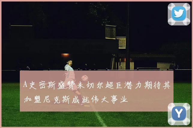 A史密斯盛赞米切尔超巨潜力期待其加盟尼克斯成就伟大事业