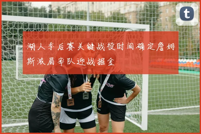 湖人季后赛关键战役时间确定詹姆斯浓眉率队迎战掘金