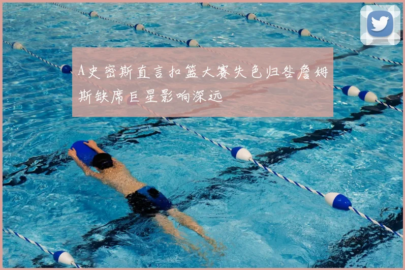 A史密斯直言扣篮大赛失色归咎詹姆斯缺席巨星影响深远