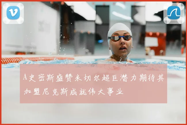 A史密斯盛赞米切尔超巨潜力期待其加盟尼克斯成就伟大事业