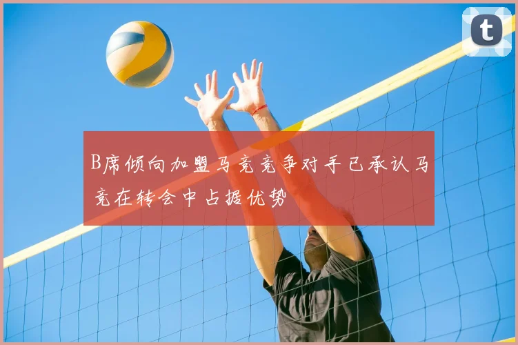 B席倾向加盟马竞竞争对手已承认马竞在转会中占据优势