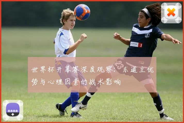 世界杯开幕赛深度观察：东道主优势与心理因素的战术影响