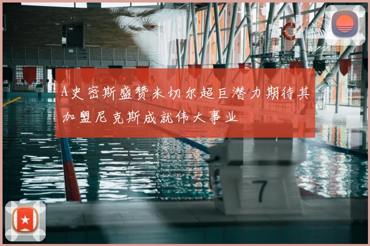 A史密斯盛赞米切尔超巨潜力期待其加盟尼克斯成就伟大事业