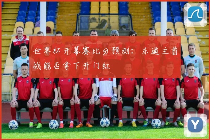 世界杯开幕赛比分预测:东道主首战能否拿下开门红