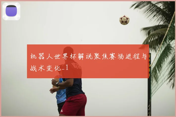机器人世界杯解说聚焦赛场进程与战术变化_1