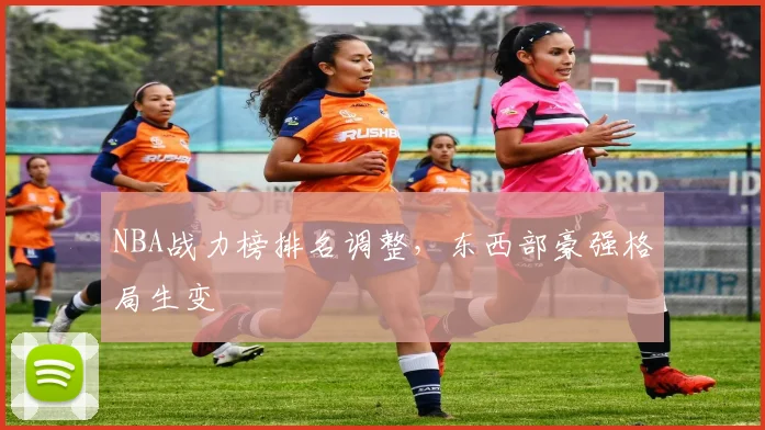 NBA战力榜排名调整,东西部豪强格局生变