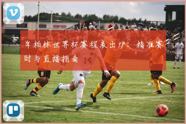 年柏林世界杯赛程表出炉：精准赛时与直播指南