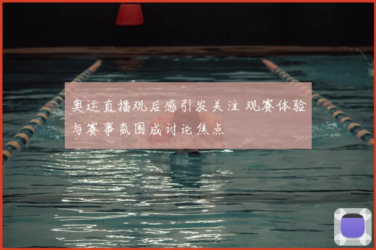 奥运直播观后感引发关注 观赛体验与赛事氛围成讨论焦点