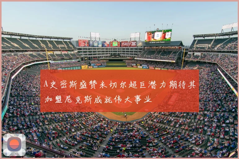 A史密斯盛赞米切尔超巨潜力期待其加盟尼克斯成就伟大事业