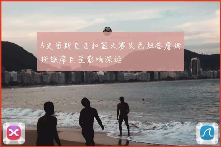 A史密斯直言扣篮大赛失色归咎詹姆斯缺席巨星影响深远