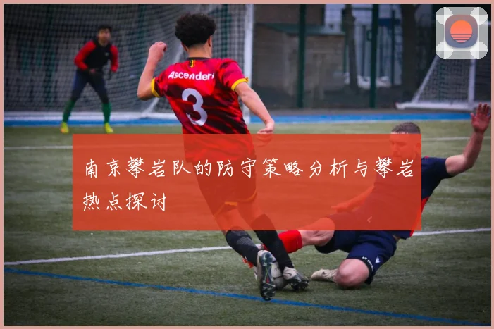 南京攀岩队的防守策略分析与攀岩热点探讨