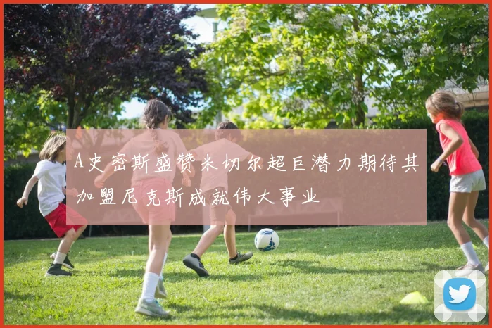 A史密斯盛赞米切尔超巨潜力期待其加盟尼克斯成就伟大事业