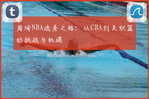 周琦NBA选秀之路:从CBA到美职篮的挑战与机遇