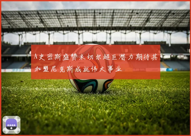 A史密斯盛赞米切尔超巨潜力期待其加盟尼克斯成就伟大事业