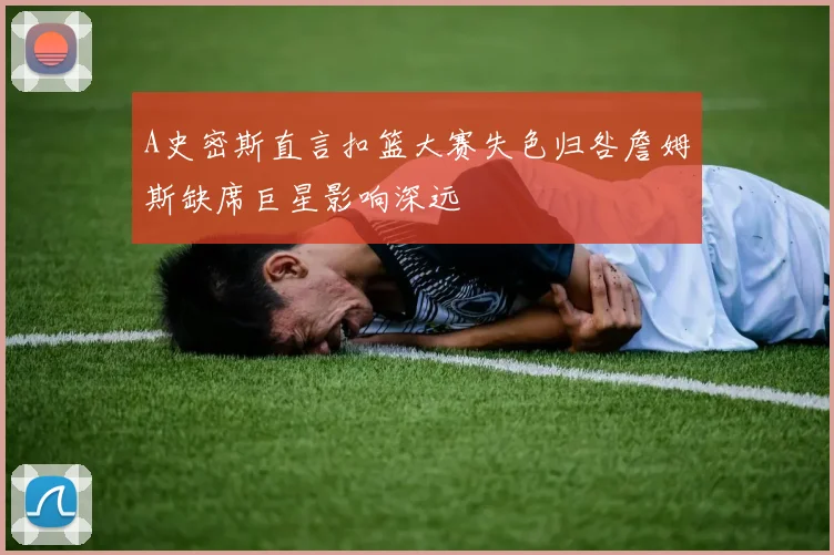 A史密斯直言扣篮大赛失色归咎詹姆斯缺席巨星影响深远