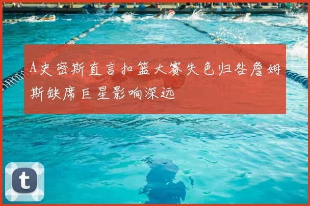 A史密斯直言扣篮大赛失色归咎詹姆斯缺席巨星影响深远