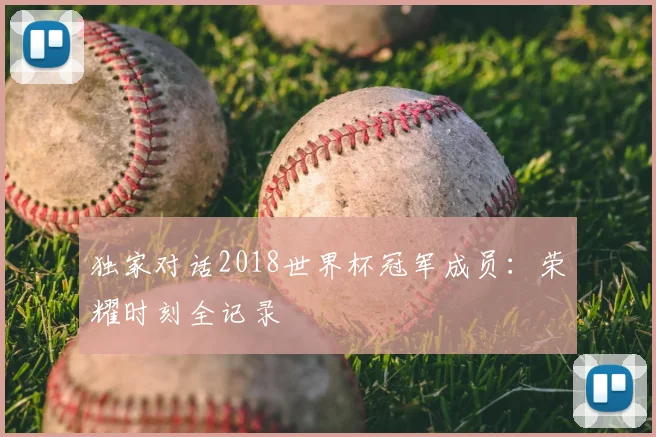 独家对话2018世界杯冠军成员:荣耀时刻全记录