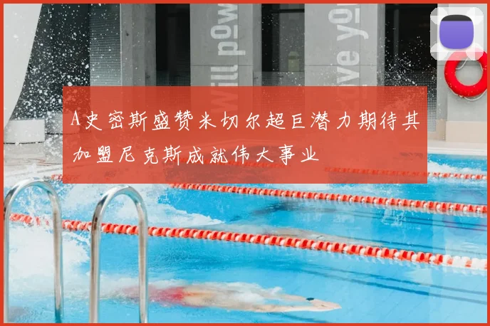 A史密斯盛赞米切尔超巨潜力期待其加盟尼克斯成就伟大事业
