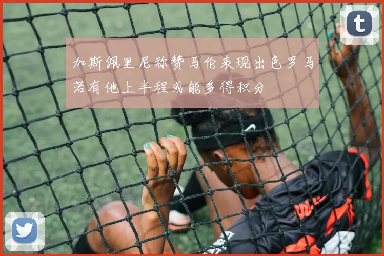 加斯佩里尼称赞马伦表现出色罗马若有他上半程或能多得积分