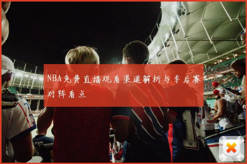 NBA免费直播观看渠道解析与季后赛对阵看点