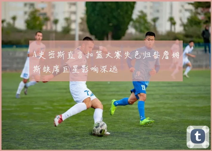 A史密斯直言扣篮大赛失色归咎詹姆斯缺席巨星影响深远