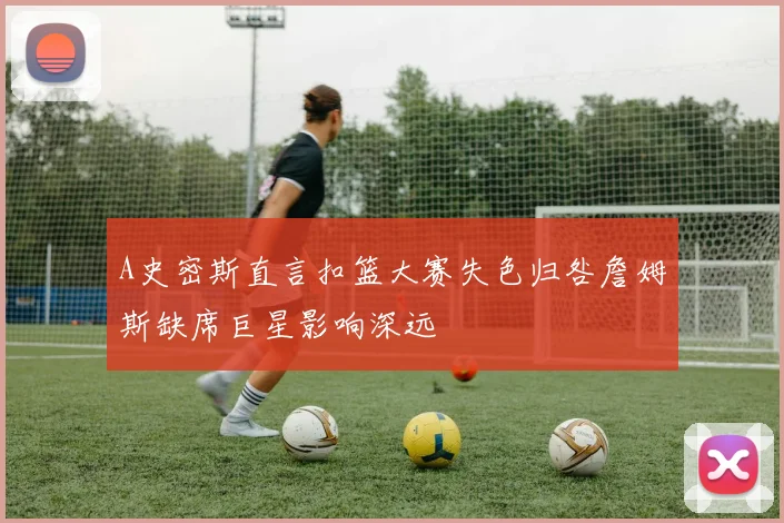 A史密斯直言扣篮大赛失色归咎詹姆斯缺席巨星影响深远