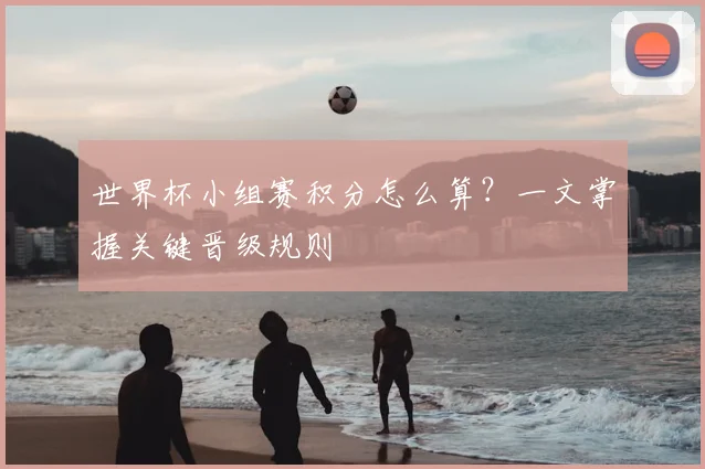 世界杯小组赛积分怎么算?一文掌握关键晋级规则