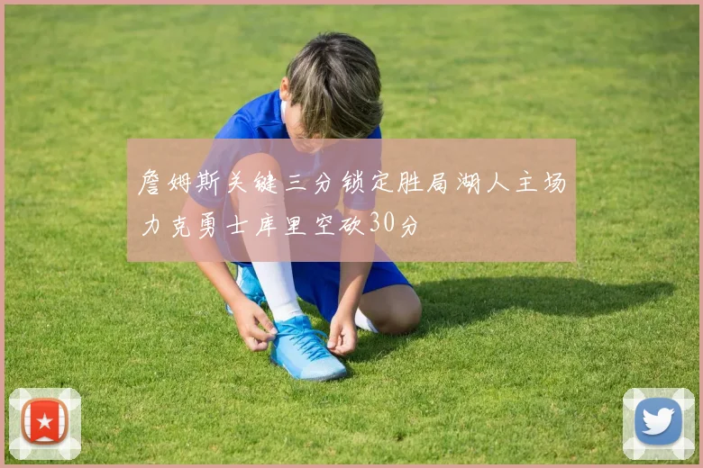 詹姆斯关键三分锁定胜局湖人主场力克勇士库里空砍30分