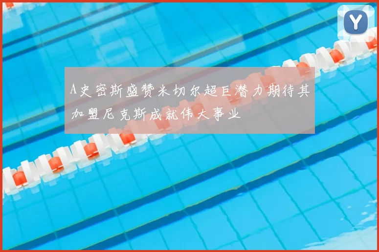 A史密斯盛赞米切尔超巨潜力期待其加盟尼克斯成就伟大事业