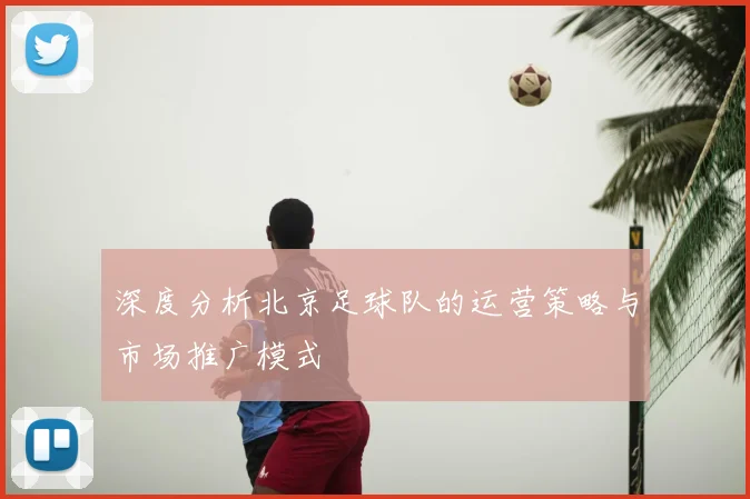深度分析北京足球队的运营策略与市场推广模式