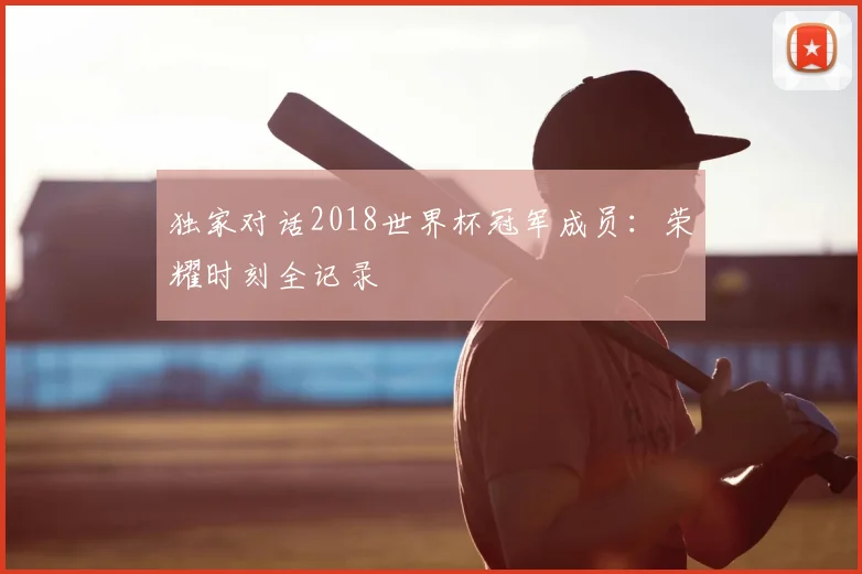 独家对话2018世界杯冠军成员:荣耀时刻全记录