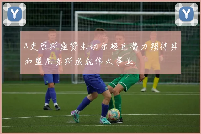A史密斯盛赞米切尔超巨潜力期待其加盟尼克斯成就伟大事业