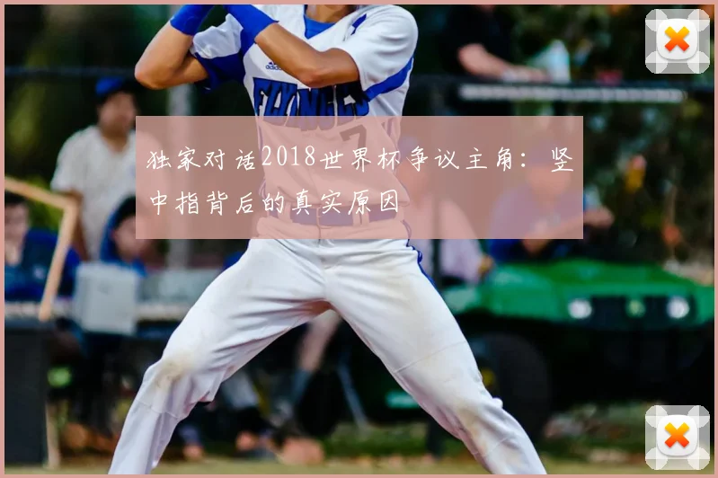 独家对话2018世界杯争议主角:竖中指背后的真实原因
