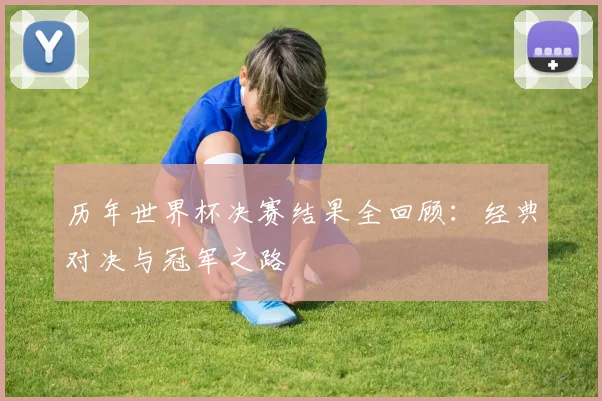 历年世界杯决赛结果全回顾:经典对决与冠军之路