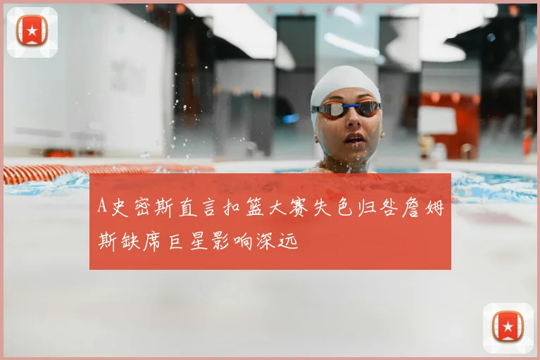A史密斯直言扣篮大赛失色归咎詹姆斯缺席巨星影响深远