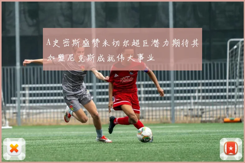 A史密斯盛赞米切尔超巨潜力期待其加盟尼克斯成就伟大事业
