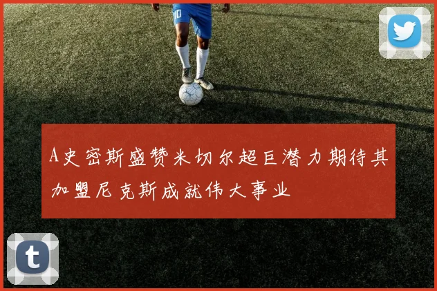 A史密斯盛赞米切尔超巨潜力期待其加盟尼克斯成就伟大事业