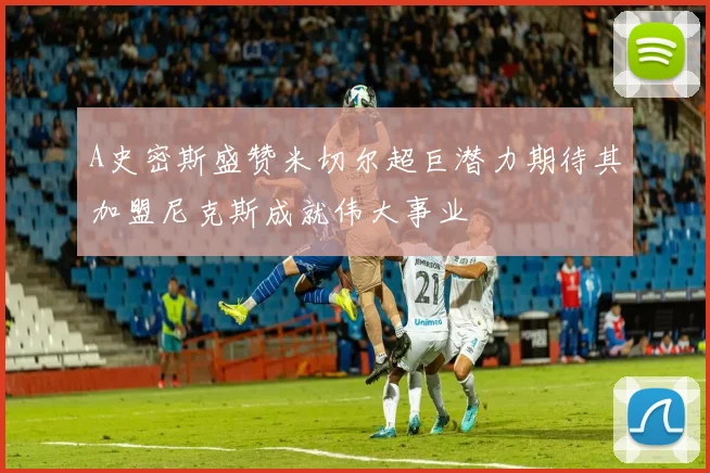 A史密斯盛赞米切尔超巨潜力期待其加盟尼克斯成就伟大事业