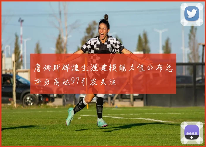 詹姆斯辉煌生涯建模能力值公布总评分高达97引发关注