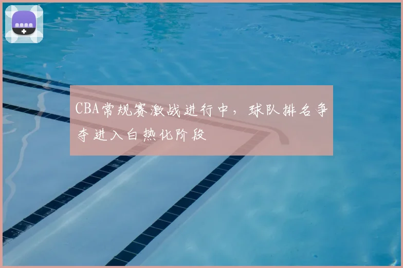 CBA常规赛激战进行中,球队排名争夺进入白热化阶段